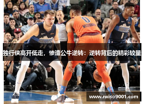 独行侠高开低走，惨遭公牛逆转：逆转背后的精彩较量