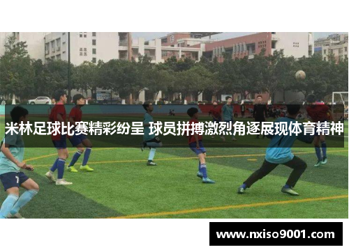米林足球比赛精彩纷呈 球员拼搏激烈角逐展现体育精神